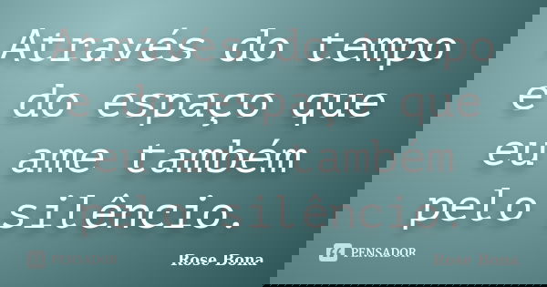 Através do tempo e do espaço que eu ame também pelo silêncio.... Frase de Rose Bona.