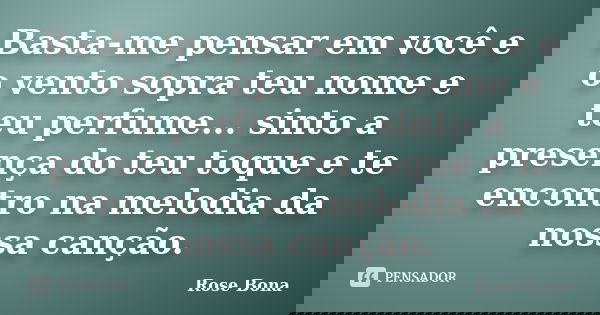 Basta-me pensar em você e o vento sopra teu nome e teu perfume... sinto a presença do teu toque e te encontro na melodia da nossa canção.... Frase de Rose Bona.