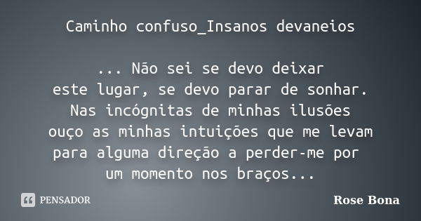 Caminho confuso_Insanos devaneios ... Não sei se devo deixar este lugar, se devo parar de sonhar. Nas incógnitas de minhas ilusões ouço as minhas intuições que ... Frase de Rose Bona.