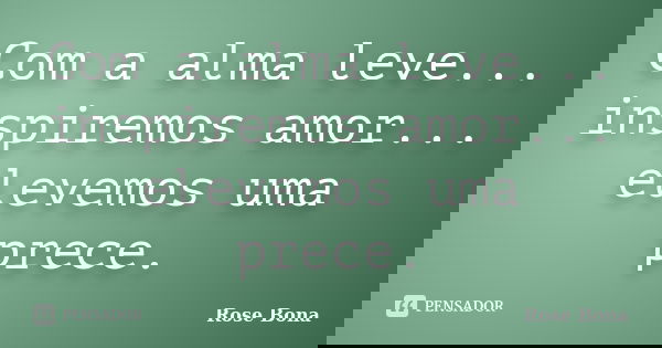Com a alma leve... inspiremos amor... elevemos uma prece.... Frase de Rose Bona.