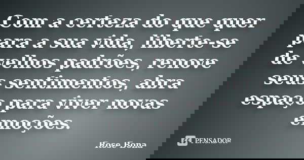 Com a certeza do que quer para a sua vida, liberte-se de velhos padrões, renove seus sentimentos, abra espaço para viver novas emoções.... Frase de Rose Bona.