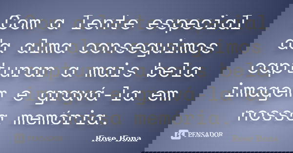 Com a lente especial da alma conseguimos capturar a mais bela imagem e gravá-la em nossa memória.... Frase de Rose Bona.