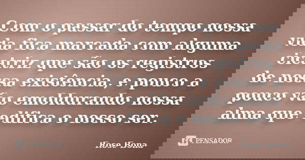 Com o passar do tempo nossa vida fica marcada com alguma cicatriz que são os registros de nossa existência, e pouco a pouco vão emoldurando nossa alma que edifi... Frase de Rose Bona.