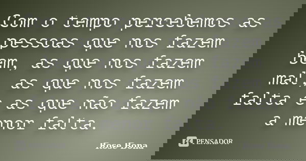 Com o tempo percebemos as pessoas que nos fazem bem, as que nos fazem mal, as que nos fazem falta e as que não fazem a menor falta.... Frase de Rose Bona.