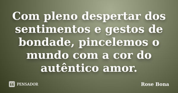 Com pleno despertar dos sentimentos e gestos de bondade, pincelemos o mundo com a cor do autêntico amor.... Frase de Rose Bona.