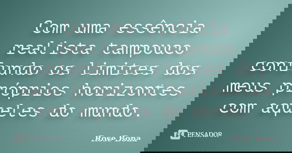 Com uma essência realista tampouco confundo os limites dos meus próprios horizontes com aqueles do mundo.... Frase de Rose Bona.