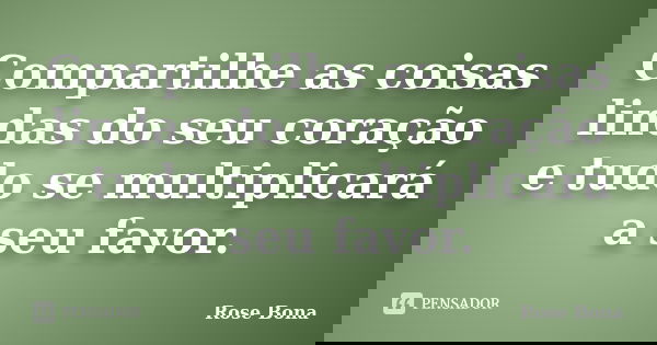 Compartilhe as coisas lindas do seu coração e tudo se multiplicará a seu favor.... Frase de Rose Bona.