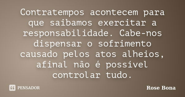 Contratempos acontecem para que saibamos exercitar a responsabilidade. Cabe-nos dispensar o sofrimento causado pelos atos alheios, afinal não é possível control... Frase de Rose Bona.