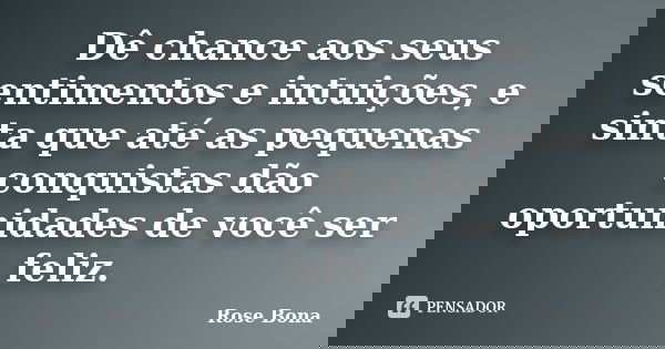 Dê chance aos seus sentimentos e intuições, e sinta que até as pequenas conquistas dão oportunidades de você ser feliz.... Frase de Rose Bona.