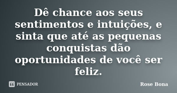 Dê chance aos seus sentimentos e intuições, e sinta que até as pequenas conquistas dão oportunidades de você ser feliz.... Frase de Rose Bona.