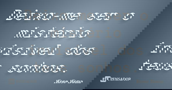 Deixa-me ser o mistério invisível dos teus sonhos.... Frase de Rose Bona.