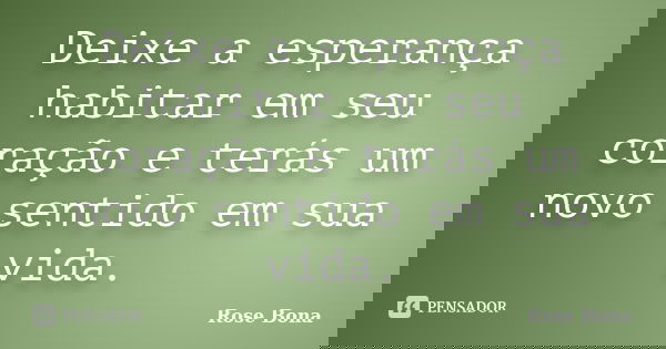 Deixe a esperança habitar em seu coração e terás um novo sentido em sua vida.... Frase de Rose Bona.