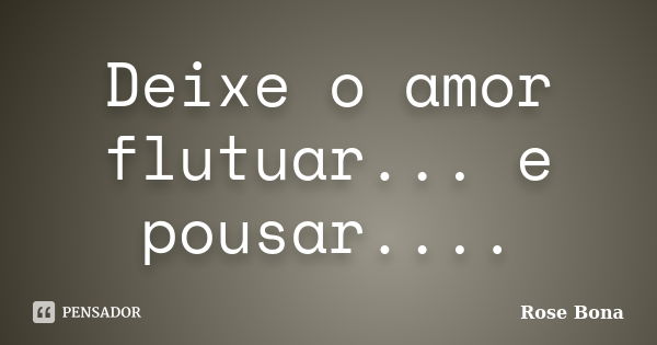 Deixe o amor flutuar... e pousar....... Frase de Rose Bona.