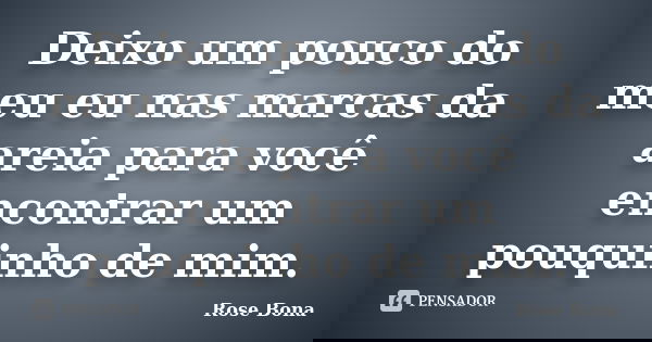 Deixo um pouco do meu eu nas marcas da areia para você encontrar um pouquinho de mim.... Frase de Rose Bona.
