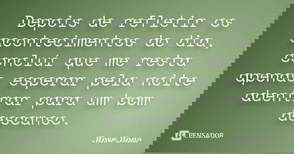 Depois de refletir os acontecimentos do dia, concluí que me resta apenas esperar pela noite adentrar para um bom descanso.... Frase de Rose Bona.