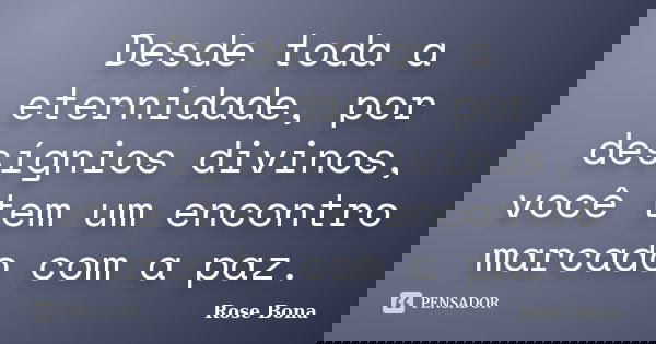 Desde toda a eternidade, por desígnios divinos, você tem um encontro marcado com a paz.... Frase de Rose Bona.