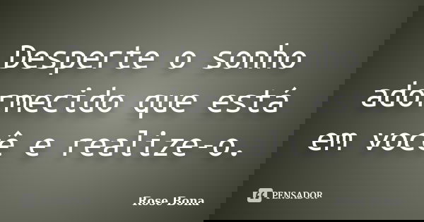 Desperte o sonho adormecido que está em você e realize-o.... Frase de Rose Bona.