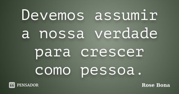 Devemos assumir a nossa verdade para crescer como pessoa.... Frase de Rose Bona.