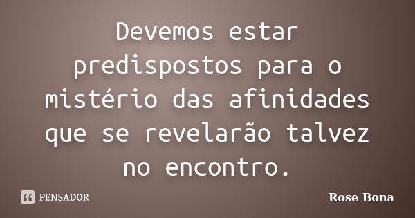 Devemos estar predispostos para o mistério das afinidades que se revelarão talvez no encontro.... Frase de Rose Bona.