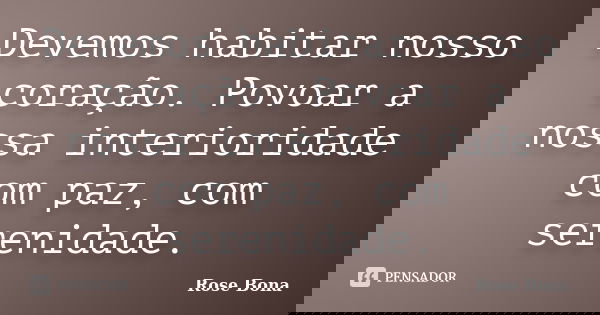 Devemos habitar nosso coração. Povoar a nossa interioridade com paz, com serenidade.... Frase de Rose Bona.