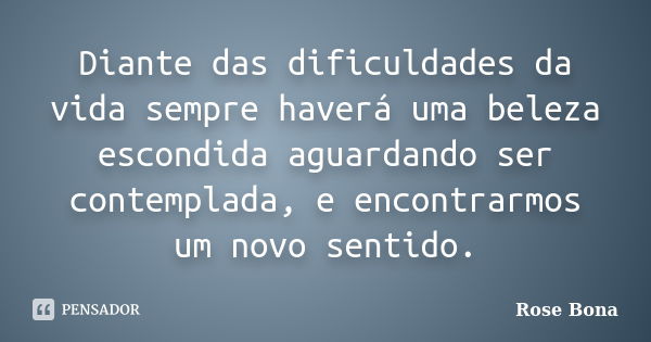 Diante das dificuldades da vida sempre haverá uma beleza escondida aguardando ser contemplada, e encontrarmos um novo sentido.... Frase de Rose Bona.