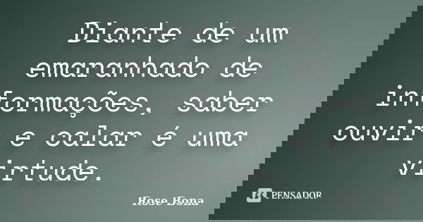 Diante de um emaranhado de informações, saber ouvir e calar é uma virtude.... Frase de Rose Bona.