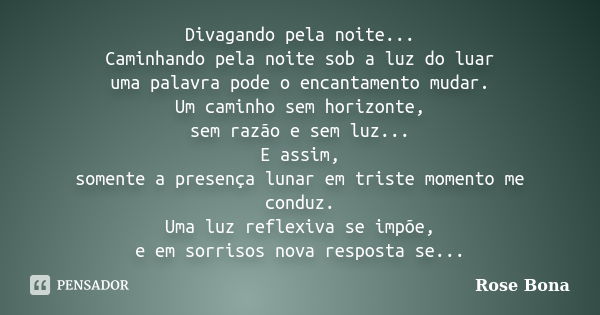 Divagando pela noite... Caminhando pela noite sob a luz do luar uma palavra pode o encantamento mudar. Um caminho sem horizonte, sem razão e sem luz... E assim,... Frase de Rose Bona.