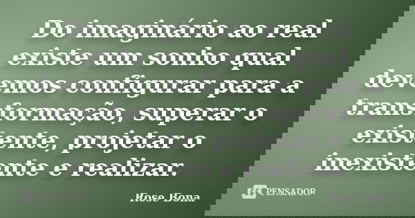 Do imaginário ao real existe um sonho qual devemos configurar para a transformação, superar o existente, projetar o inexistente e realizar.... Frase de Rose Bona.