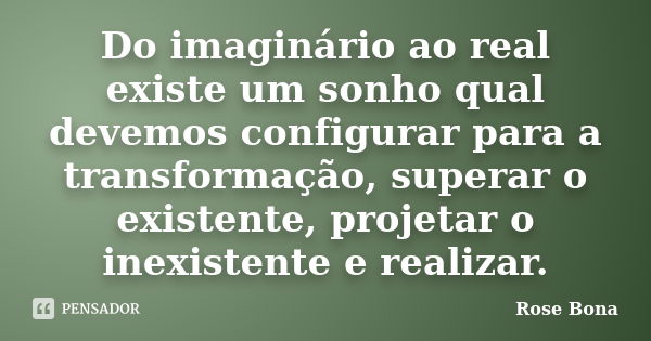 Do imaginário ao real existe um sonho qual devemos configurar para a transformação, superar o existente, projetar o inexistente e realizar.... Frase de Rose Bona.