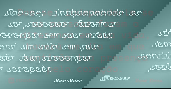 Doe-se; independente se as pessoas fazem a diferença em sua vida, haverá um dia em que sentirão tua presença pelo coração.... Frase de Rose Bona.