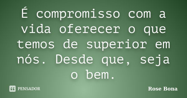 É compromisso com a vida oferecer o que temos de superior em nós. Desde que, seja o bem.... Frase de Rose Bona.