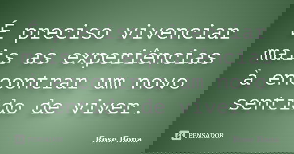 É preciso vivenciar mais as experiências à encontrar um novo sentido de viver.... Frase de Rose Bona.