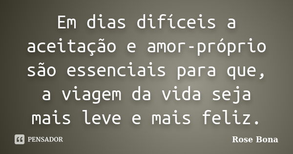 Em dias difíceis a aceitação e amor-próprio são essenciais para que, a viagem da vida seja mais leve e mais feliz.... Frase de Rose Bona.