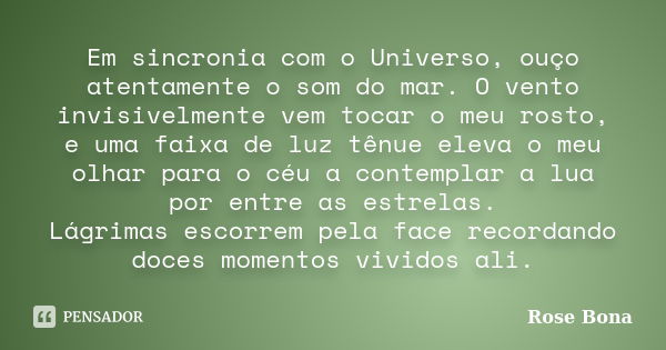 Em sincronia com o Universo, ouço atentamente o som do mar. O vento invisivelmente vem tocar o meu rosto, e uma faixa de luz tênue eleva o meu olhar para o céu ... Frase de Rose Bona.