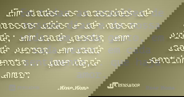 Em todas as ocasiões de nossos dias e de nossa vida; em cada gesto, em cada verso, em cada sentimento... que haja amor.... Frase de Rose Bona.