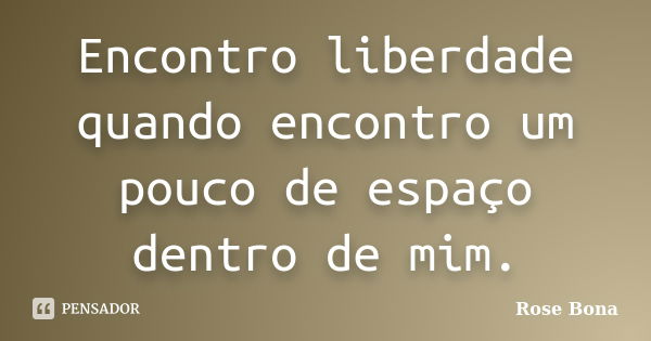 Encontro liberdade quando encontro um pouco de espaço dentro de mim.... Frase de Rose Bona.