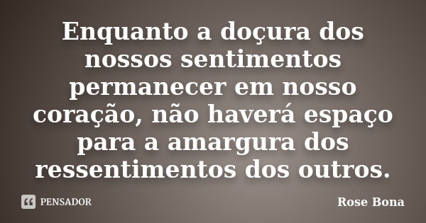 Enquanto a doçura dos nossos sentimentos permanecer em nosso coração, não haverá espaço para a amargura dos ressentimentos dos outros.... Frase de Rose Bona.