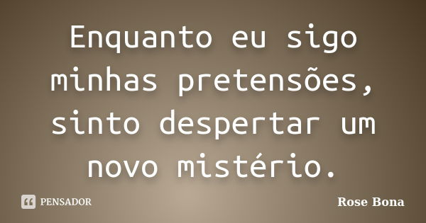 Enquanto eu sigo minhas pretensões, sinto despertar um novo mistério.... Frase de Rose Bona.