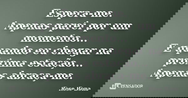 Espera-me. Apenas parei por um momento... E quando eu chegar na próxima estação... Apenas abraça-me.... Frase de Rose Bona.