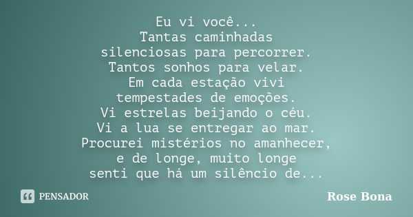 Eu vi você... Tantas caminhadas silenciosas para percorrer. Tantos sonhos para velar. Em cada estação vivi tempestades de emoções. Vi estrelas beijando o céu. V... Frase de Rose Bona.