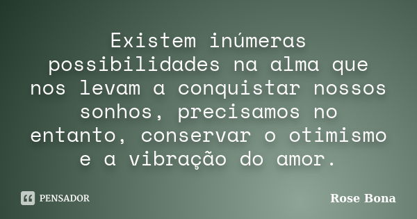 Existem inúmeras possibilidades na alma que nos levam a conquistar nossos sonhos, precisamos no entanto, conservar o otimismo e a vibração do amor.... Frase de Rose Bona.