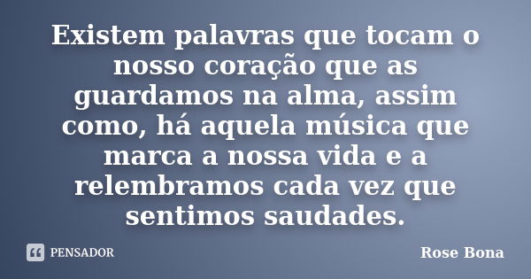 Existem palavras que tocam o nosso coração que as guardamos na alma, assim como, há aquela música que marca a nossa vida e a relembramos cada vez que sentimos s... Frase de Rose Bona.