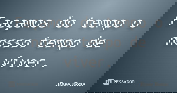 Façamos do tempo o nosso tempo de viver.... Frase de Rose Bona.