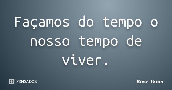 Façamos do tempo o nosso tempo de viver.... Frase de Rose Bona.