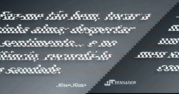 Faz-me tão bem, tocar a minha alma; despertar um sentimento... e no meu silêncio, recordá-lo com saudade.... Frase de Rose Bona.