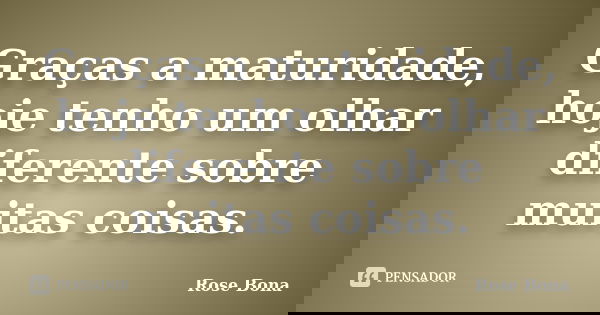 Graças a maturidade, hoje tenho um olhar diferente sobre muitas coisas.... Frase de Rose Bona.