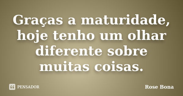 Graças a maturidade, hoje tenho um olhar diferente sobre muitas coisas.... Frase de Rose Bona.