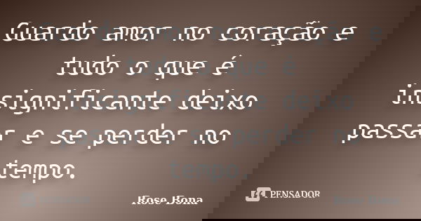 Guardo amor no coração e tudo o que é insignificante deixo passar e se perder no tempo.... Frase de Rose Bona.