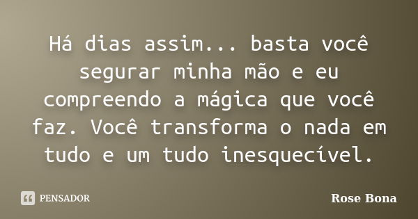 Há dias assim... basta você segurar minha mão e eu compreendo a mágica que você faz. Você transforma o nada em tudo e um tudo inesquecível.... Frase de Rose Bona.