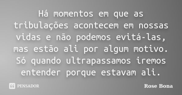 Há momentos em que as tribulações acontecem em nossas vidas e não podemos evitá-las, mas estão ali por algum motivo. Só quando ultrapassamos iremos entender por... Frase de Rose Bona.